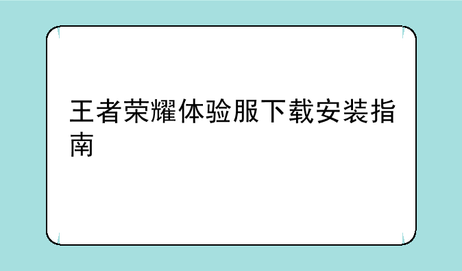王者荣耀体验服下载安装指南