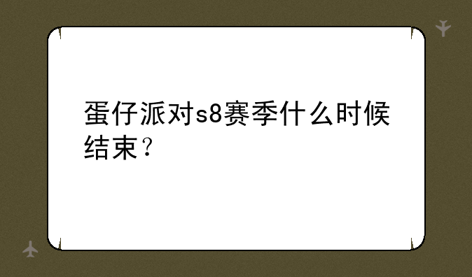 蛋仔派对s8赛季什么时候结束？