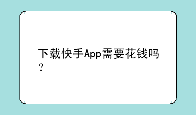下载快手App需要花钱吗？