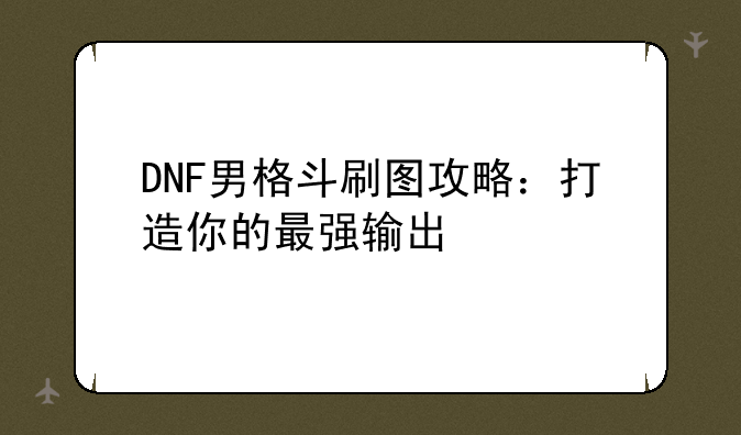 DNF男格斗刷图攻略：打造你的最强输出
