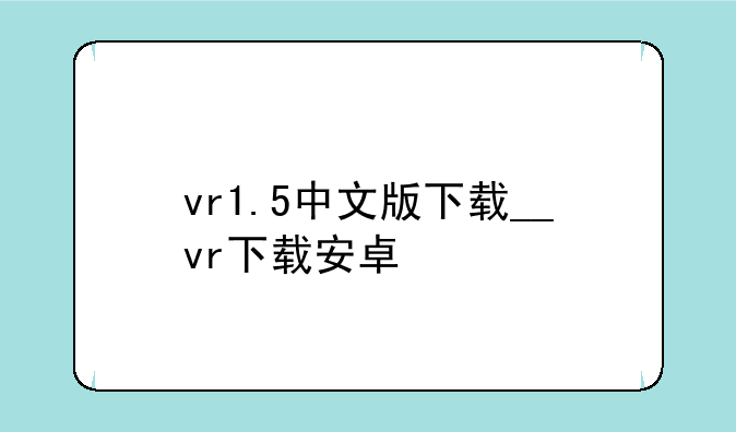 vr1.5中文版下载__vr下载安卓
