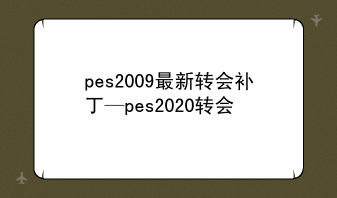 pes2009最新转会补丁—pes2020转会