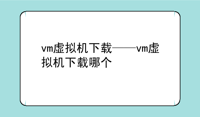 vm虚拟机下载——vm虚拟机下载哪个