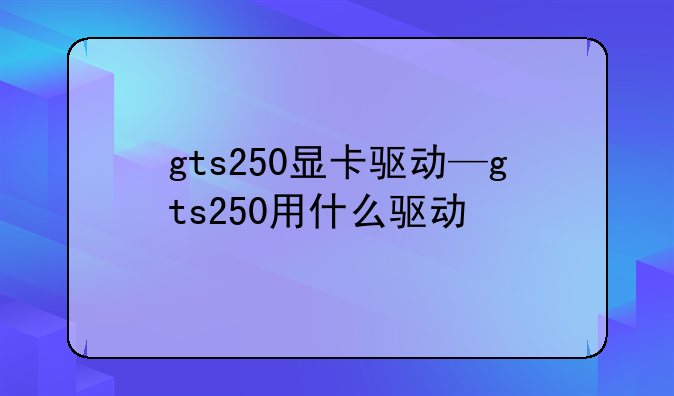gts250显卡驱动—gts250用什么驱动