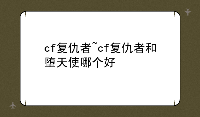 cf复仇者~cf复仇者和堕天使哪个好