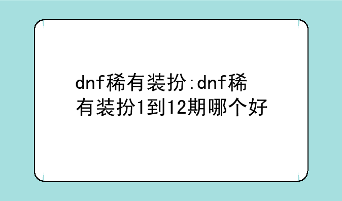 dnf稀有装扮:dnf稀有装扮1到12期哪个好