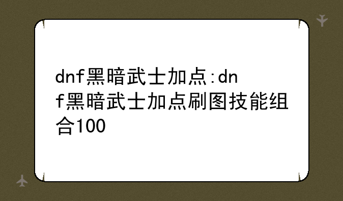 dnf黑暗武士加点:dnf黑暗武士加点刷图技能组合100