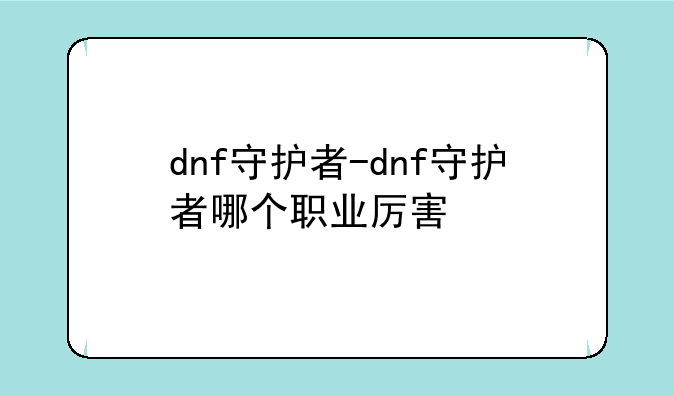 dnf守护者-dnf守护者哪个职业厉害