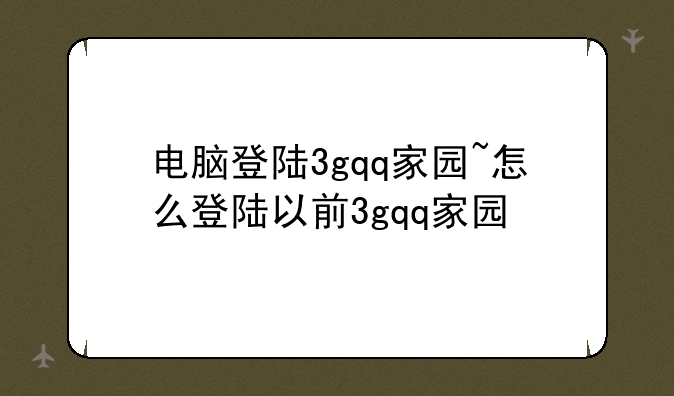 电脑登陆3gqq家园~怎么登陆以前3gqq家园