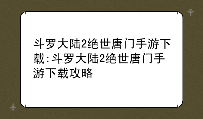斗罗大陆2绝世唐门手游下载:斗罗大陆2绝世唐门手游下载攻略