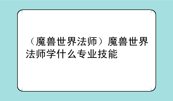 （魔兽世界法师）魔兽世界法师学什么专业技能