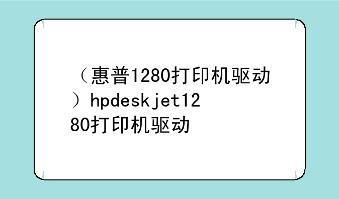 （惠普1280打印机驱动）hpdeskjet1280打印机驱动