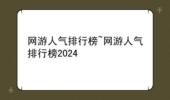 网游人气排行榜~网游人气排行榜2024
