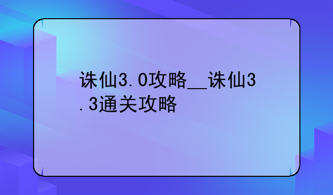 诛仙3.0攻略__诛仙3.3通关攻略
