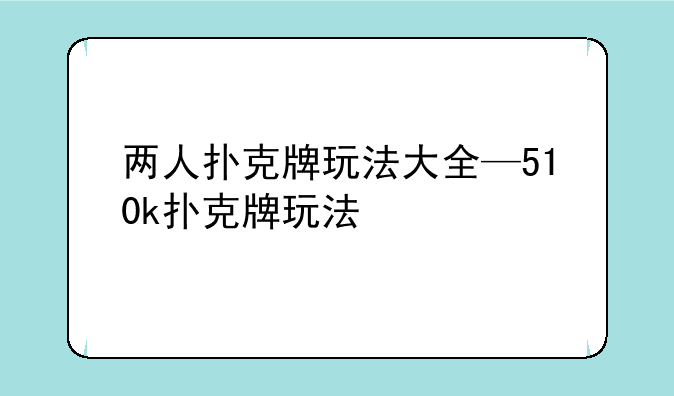 两人扑克牌玩法大全—510k扑克牌玩法