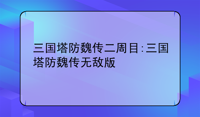 三国塔防魏传二周目:三国塔防魏传无敌版