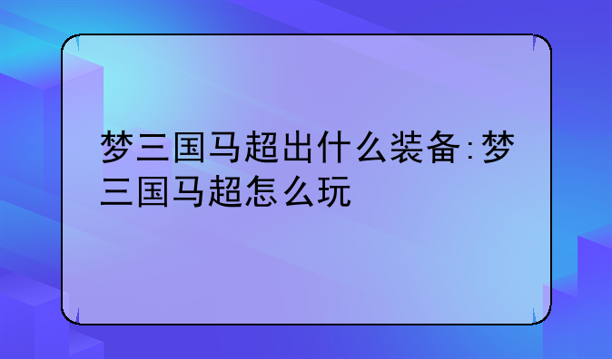 梦三国马超出什么装备:梦三国马超怎么玩