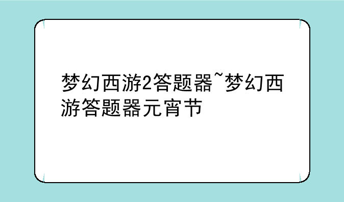 梦幻西游2答题器~梦幻西游答题器元宵节