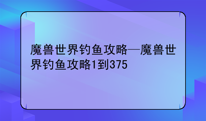 魔兽世界钓鱼攻略—魔兽世界钓鱼攻略1到375