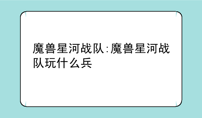 魔兽星河战队:魔兽星河战队玩什么兵
