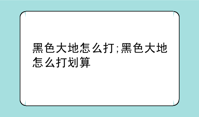 黑色大地怎么打;黑色大地怎么打划算