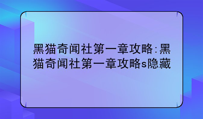 黑猫奇闻社第一章攻略:黑猫奇闻社第一章攻略s隐藏