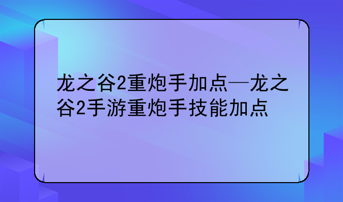龙之谷2重炮手加点—龙之谷2手游重炮手技能加点