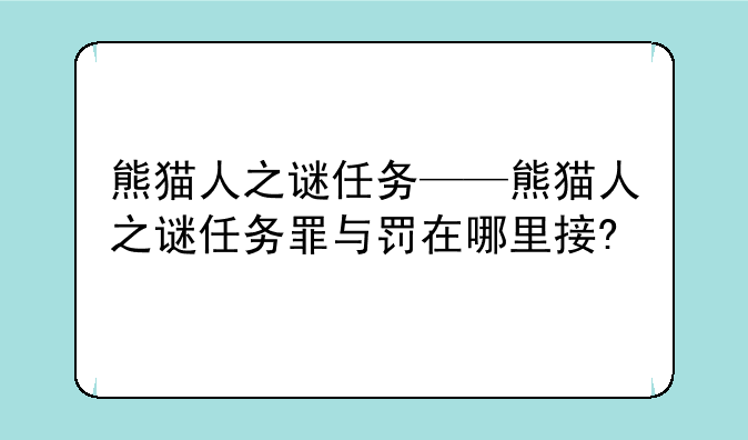 熊猫人之谜任务——熊猫人之谜任务罪与罚在哪里接?