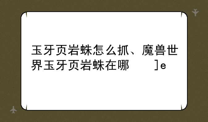 玉牙页岩蛛怎么抓、魔兽世界玉牙页岩蛛在哪儿