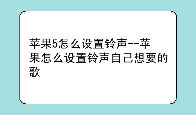 苹果5怎么设置铃声--苹果怎么设置铃声自己想要的歌