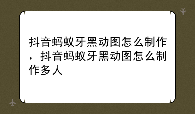 抖音蚂蚁牙黑动图怎么制作，抖音蚂蚁牙黑动图怎么制作多人