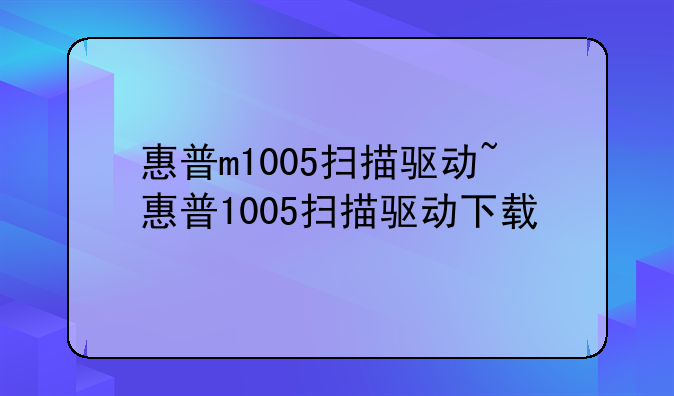 惠普m1005扫描驱动~惠普1005扫描驱动下载