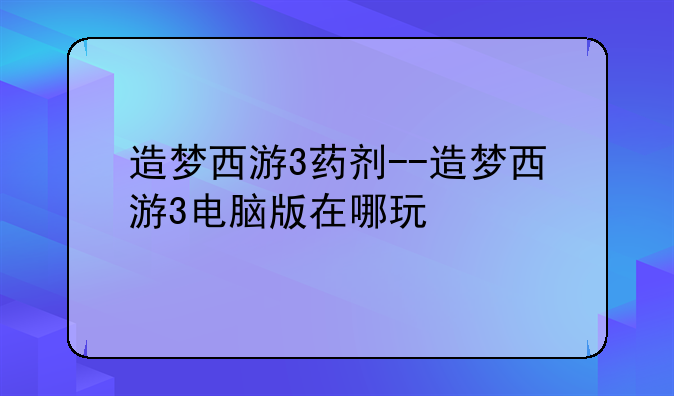造梦西游3药剂--造梦西游3电脑版在哪玩