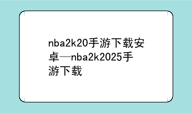 nba2k20手游下载安卓—nba2k2025手游下载