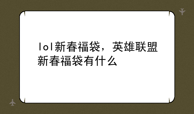 lol新春福袋，英雄联盟新春福袋有什么