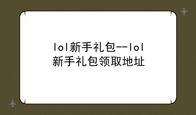 lol新手礼包--lol新手礼包领取地址